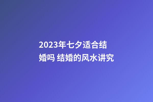 2023年七夕适合结婚吗 结婚的风水讲究